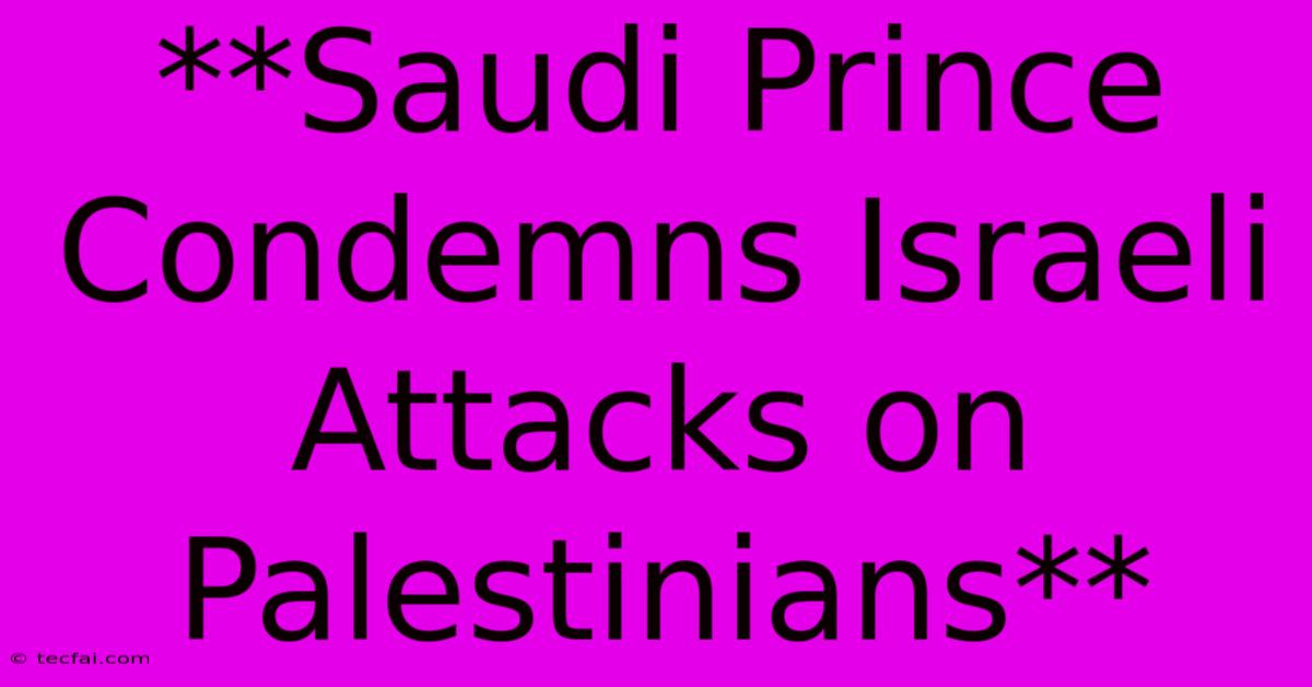 **Saudi Prince Condemns Israeli Attacks On Palestinians**