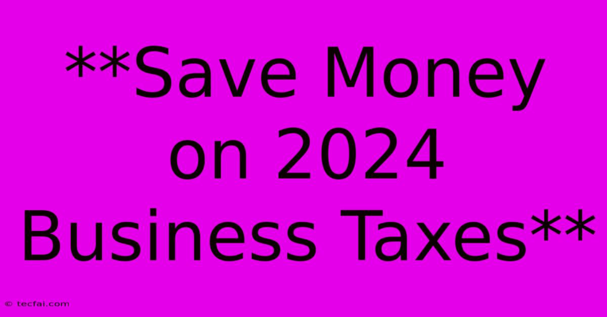 **Save Money On 2024 Business Taxes**