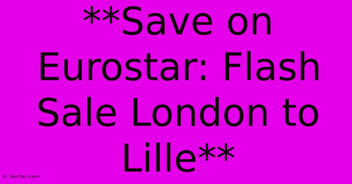 **Save On Eurostar: Flash Sale London To Lille**