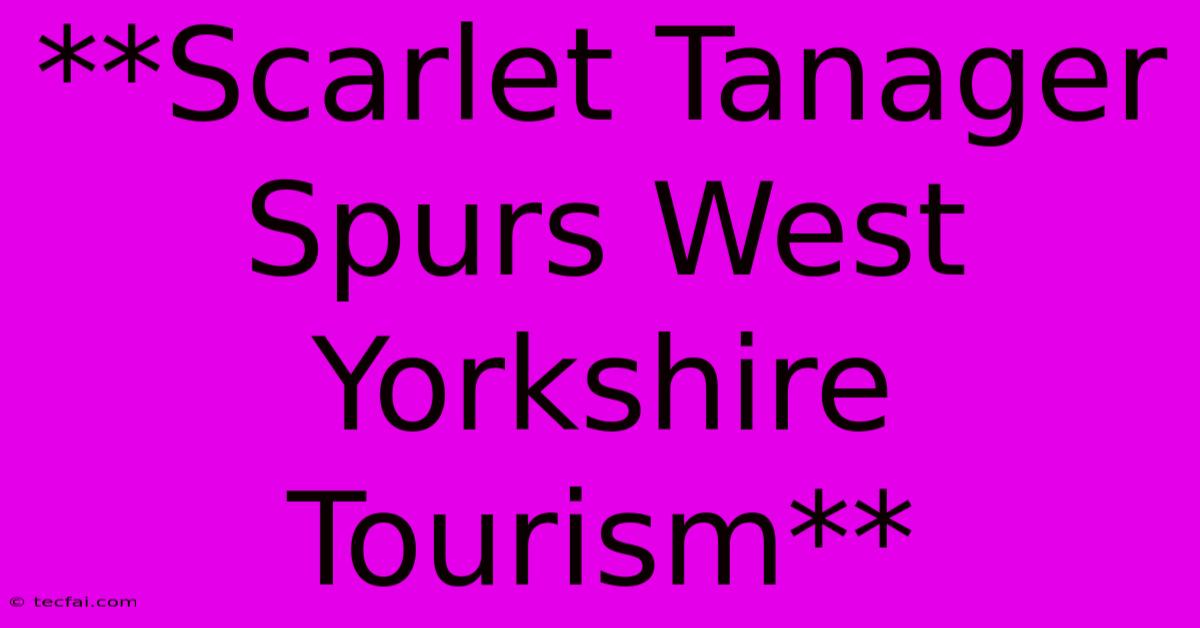 **Scarlet Tanager Spurs West Yorkshire Tourism**