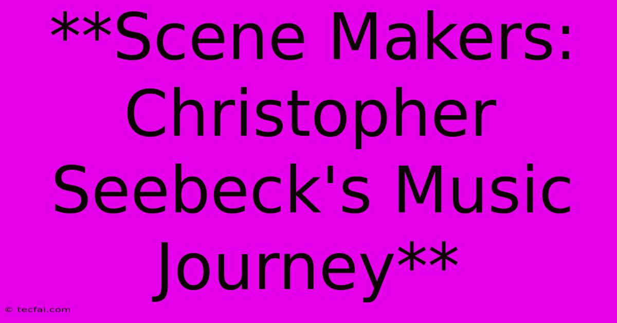 **Scene Makers: Christopher Seebeck's Music Journey**