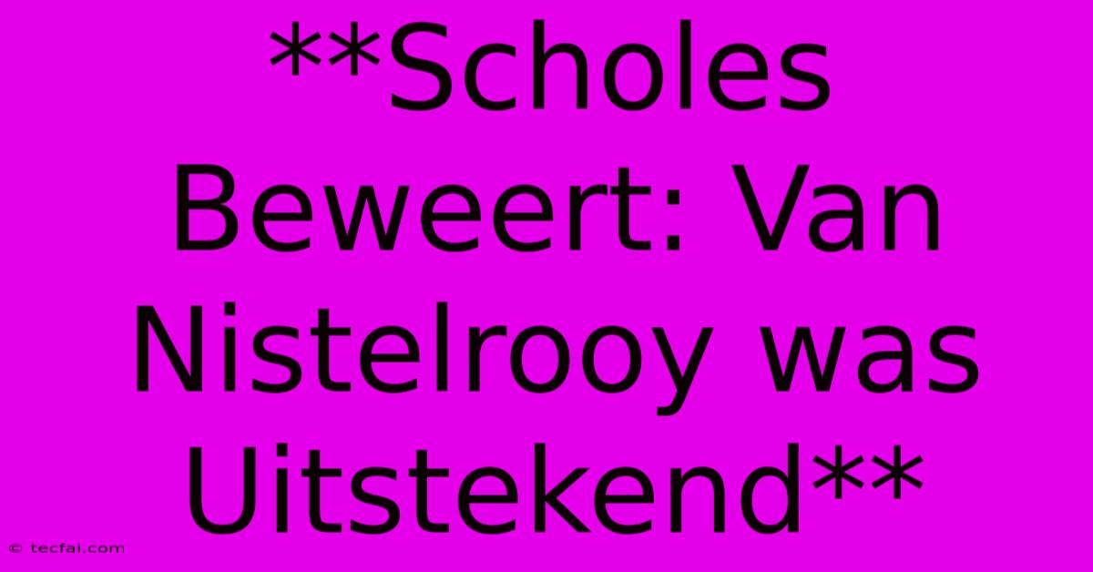 **Scholes Beweert: Van Nistelrooy Was Uitstekend**