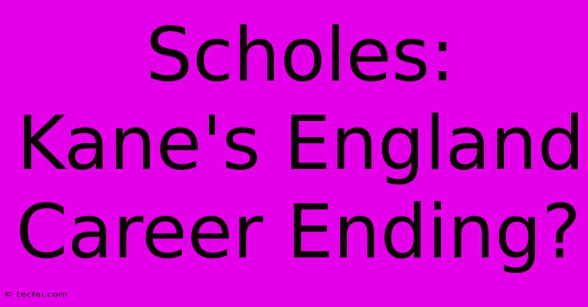 Scholes: Kane's England Career Ending?