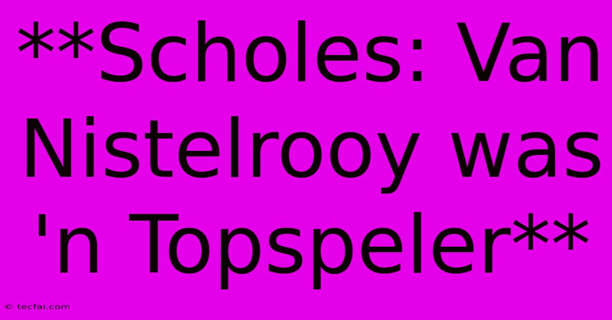 **Scholes: Van Nistelrooy Was 'n Topspeler**