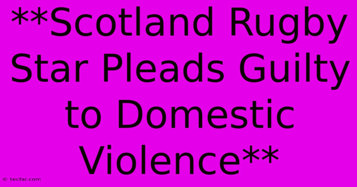 **Scotland Rugby Star Pleads Guilty To Domestic Violence** 