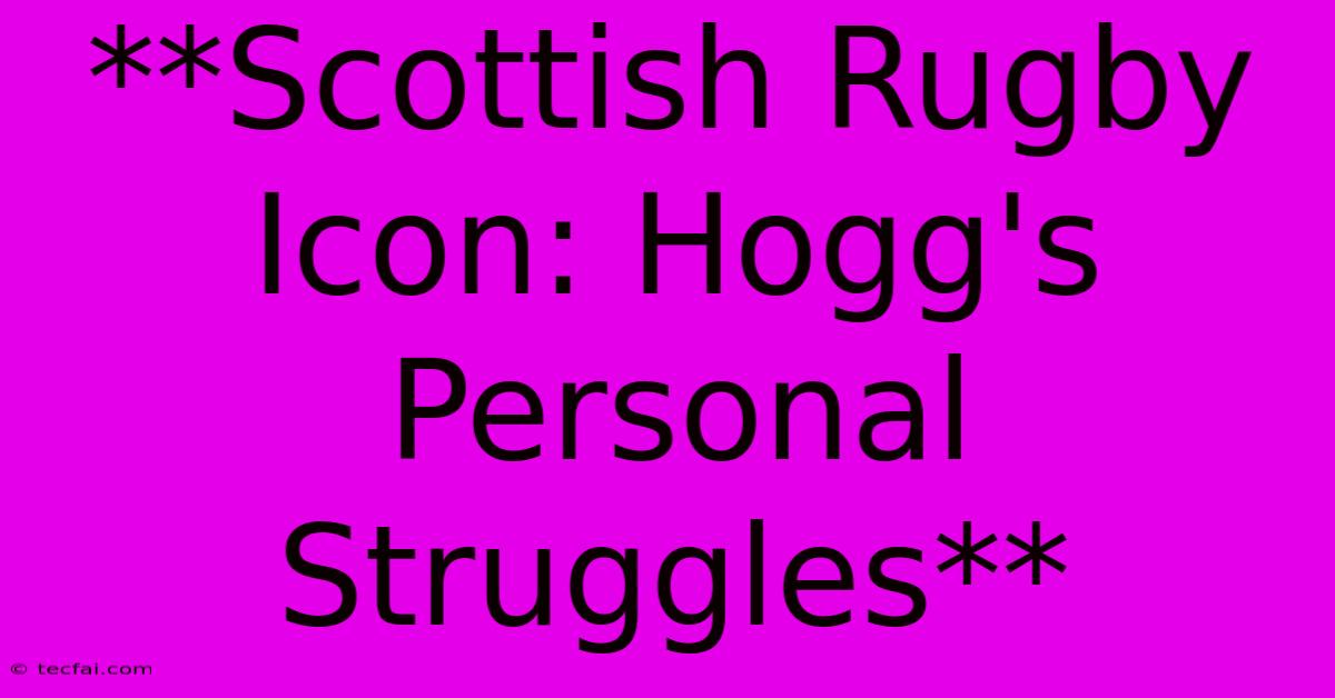 **Scottish Rugby Icon: Hogg's Personal Struggles** 