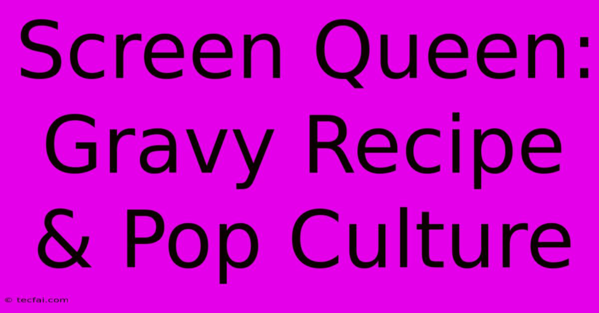 Screen Queen: Gravy Recipe & Pop Culture