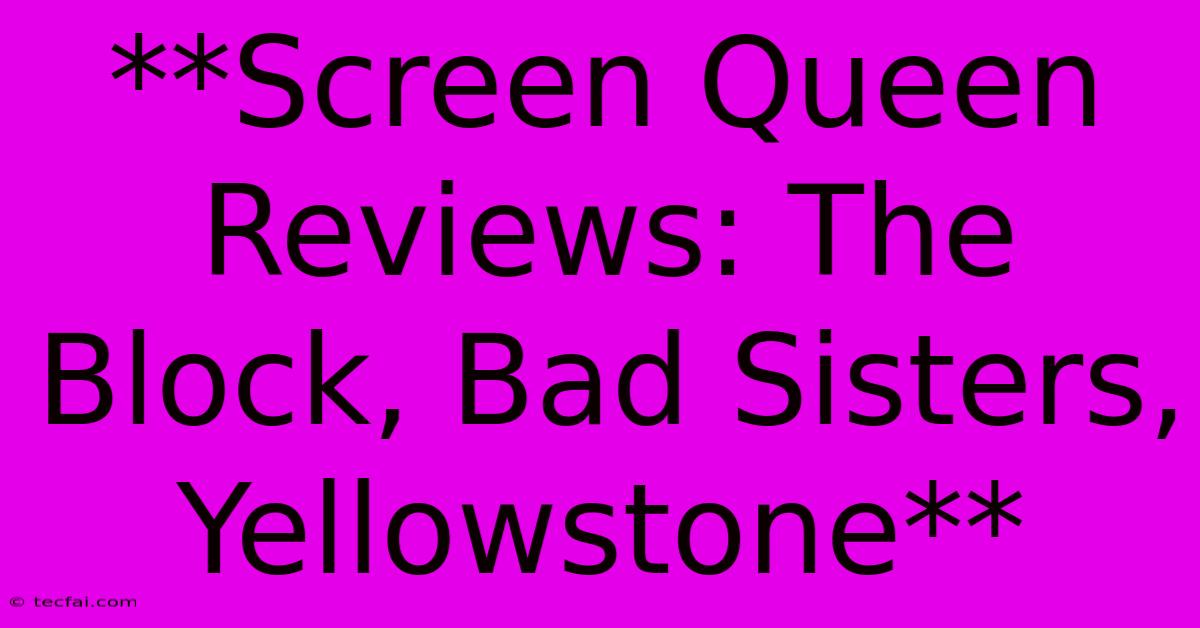 **Screen Queen Reviews: The Block, Bad Sisters, Yellowstone**