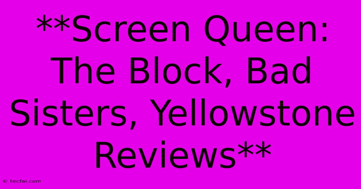 **Screen Queen: The Block, Bad Sisters, Yellowstone Reviews**