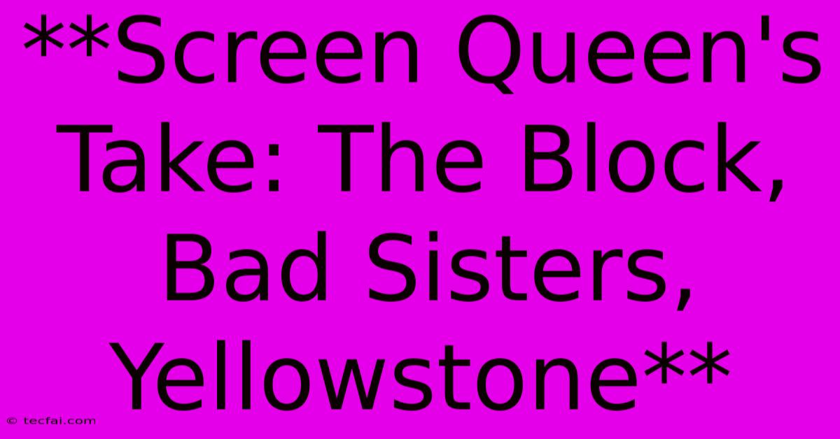 **Screen Queen's Take: The Block, Bad Sisters, Yellowstone** 