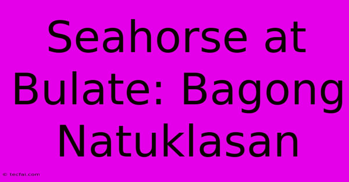 Seahorse At Bulate: Bagong Natuklasan