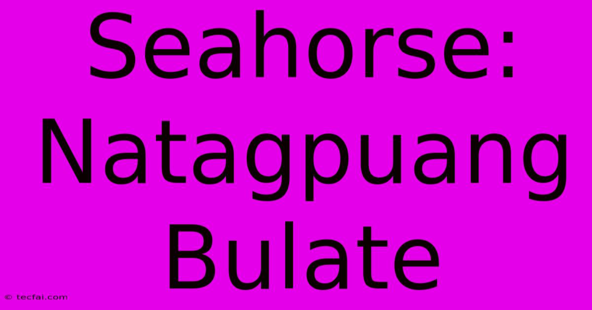 Seahorse:  Natagpuang Bulate