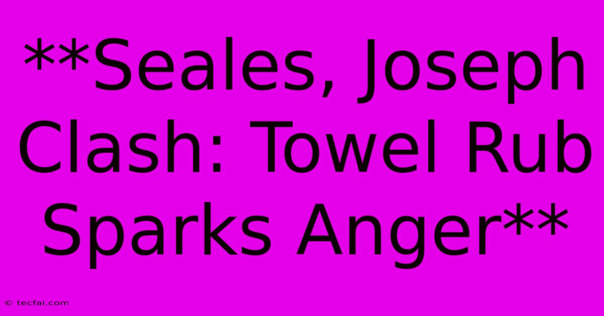 **Seales, Joseph Clash: Towel Rub Sparks Anger**