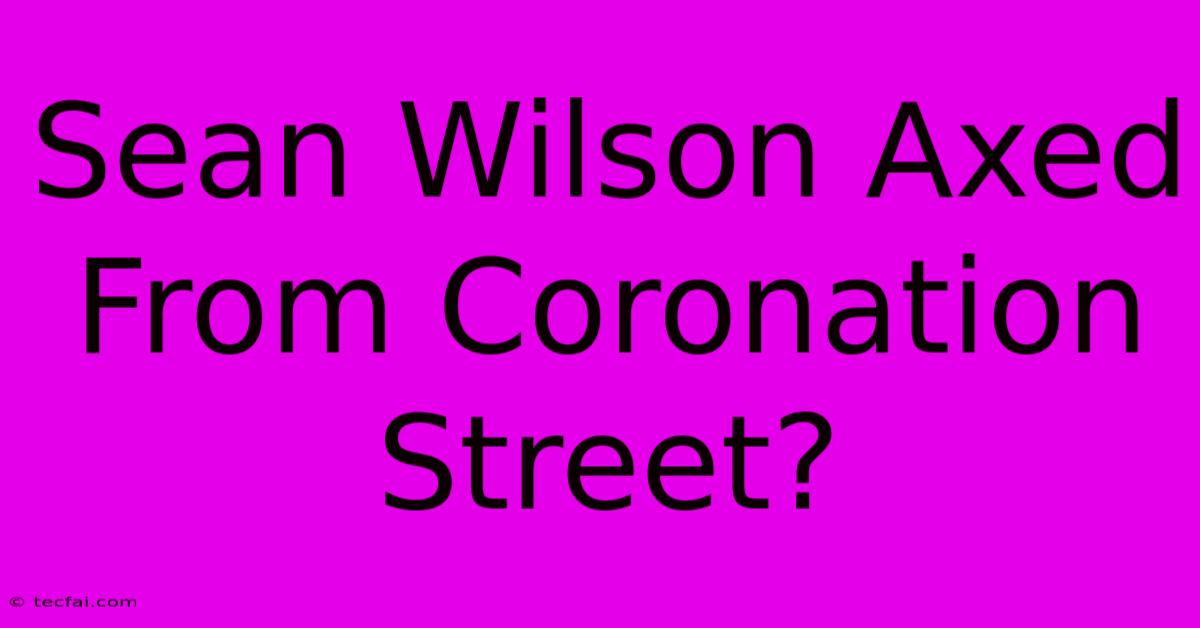 Sean Wilson Axed From Coronation Street?