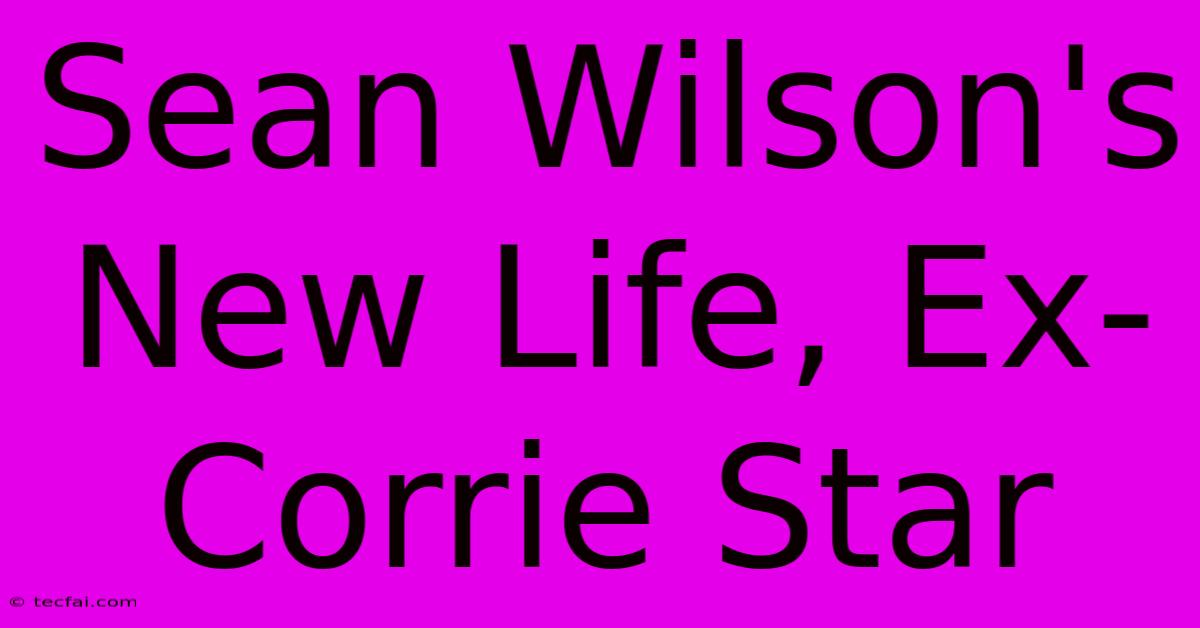 Sean Wilson's New Life, Ex-Corrie Star