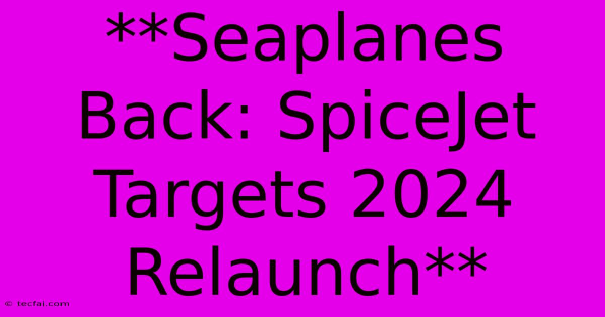 **Seaplanes Back: SpiceJet Targets 2024 Relaunch**