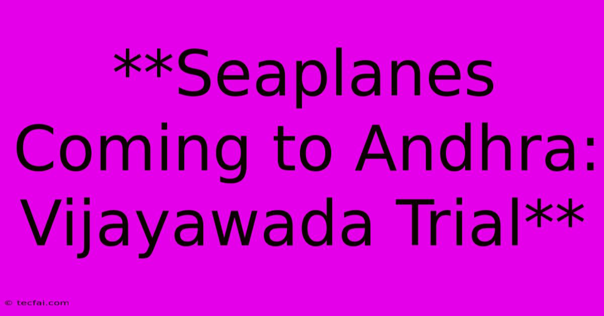 **Seaplanes Coming To Andhra: Vijayawada Trial**