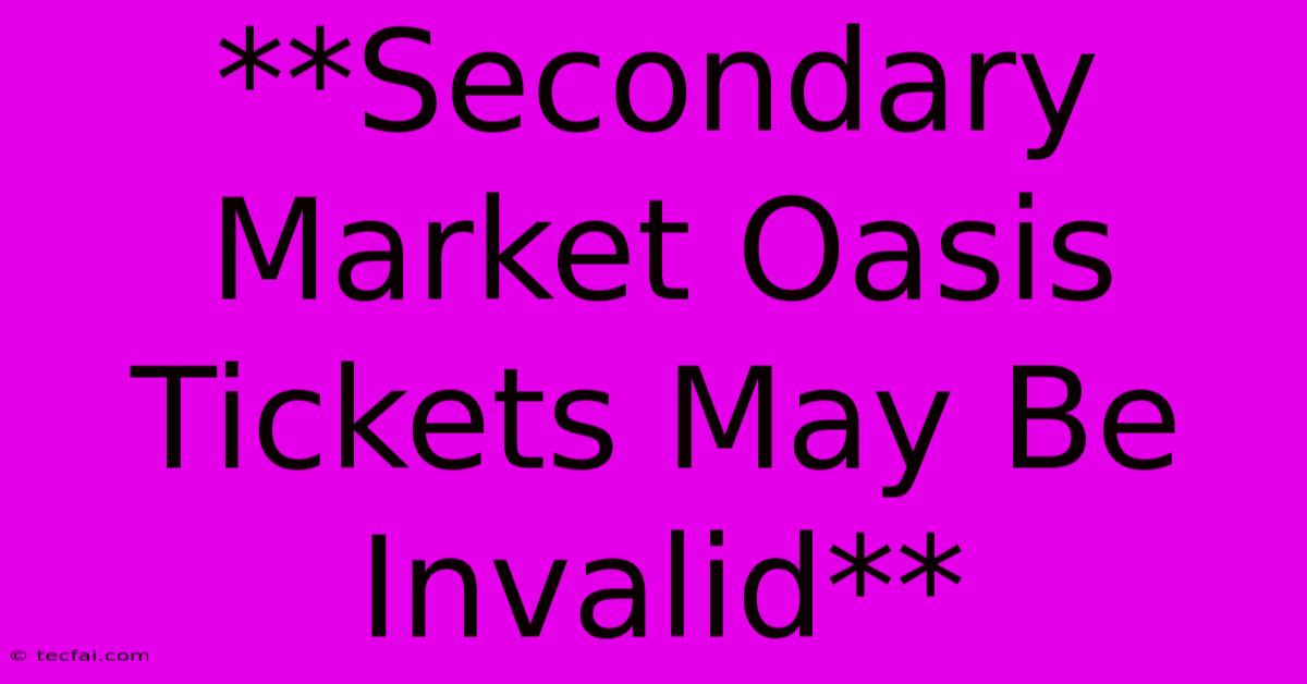 **Secondary Market Oasis Tickets May Be Invalid**