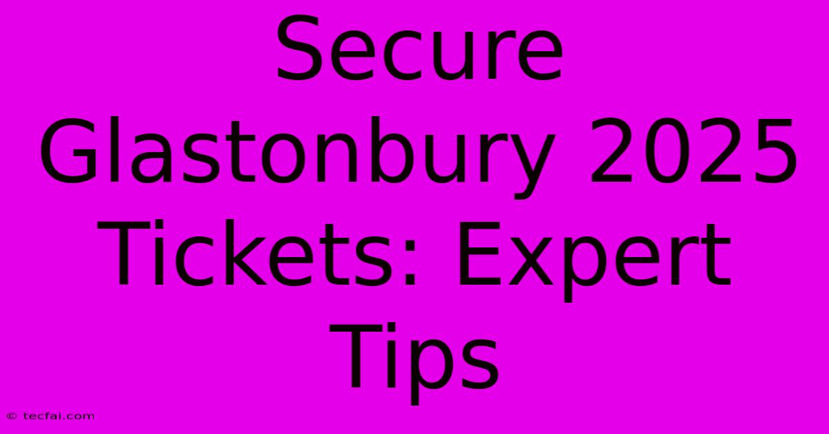 Secure Glastonbury 2025 Tickets: Expert Tips