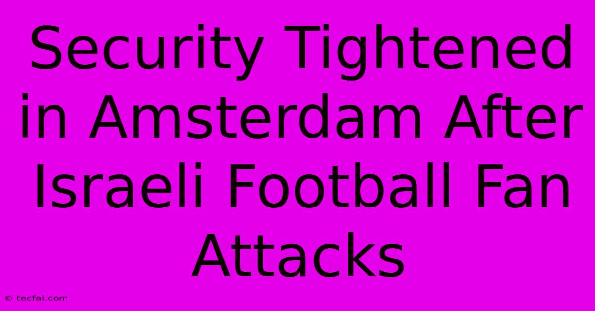 Security Tightened In Amsterdam After Israeli Football Fan Attacks