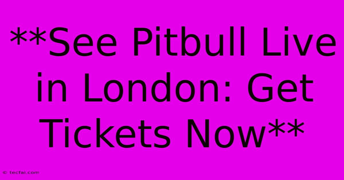 **See Pitbull Live In London: Get Tickets Now**