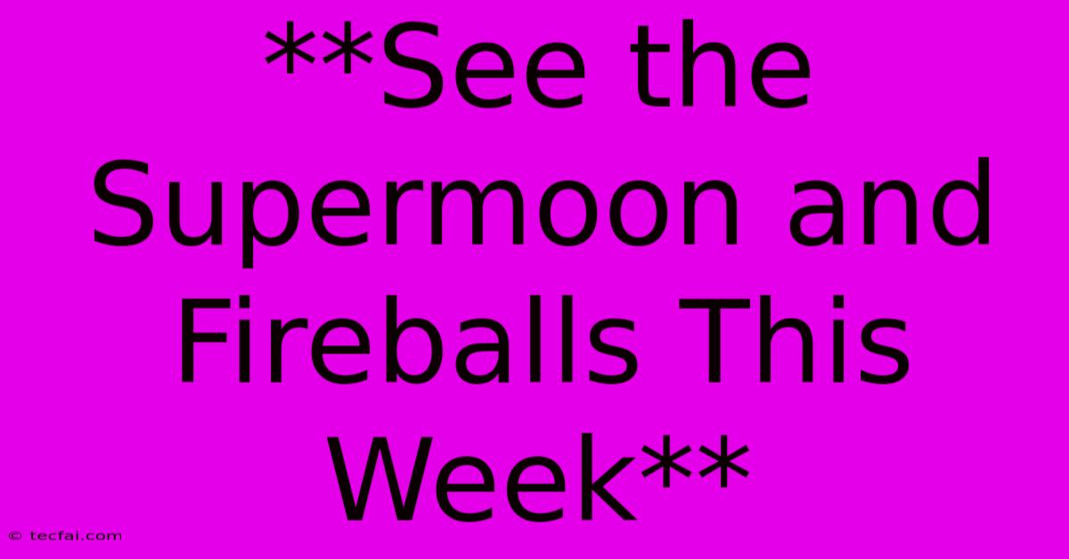 **See The Supermoon And Fireballs This Week**