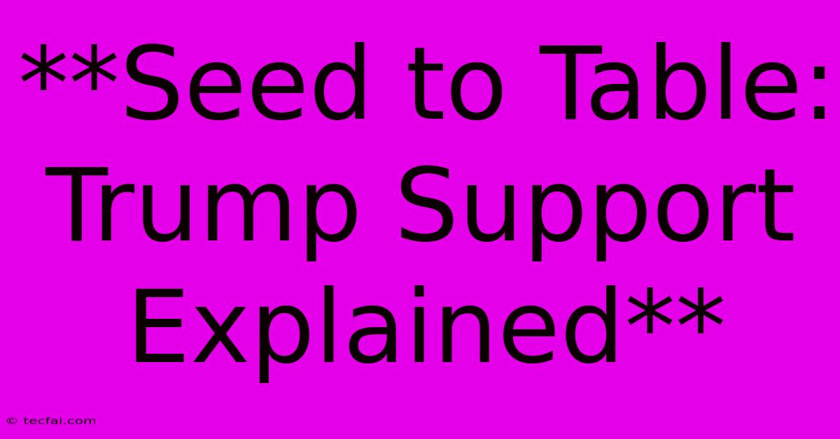 **Seed To Table: Trump Support Explained** 