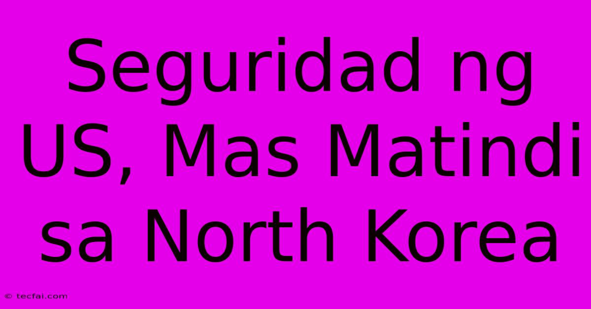 Seguridad Ng US, Mas Matindi Sa North Korea