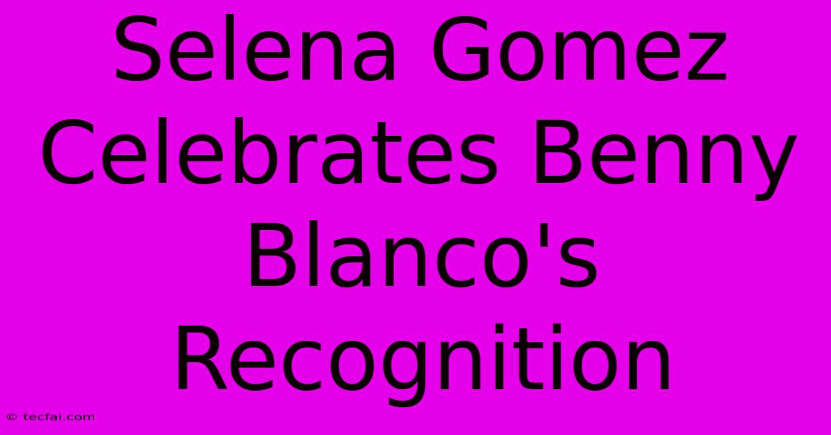 Selena Gomez Celebrates Benny Blanco's Recognition