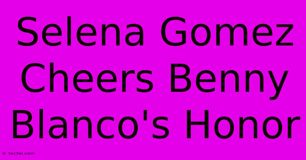 Selena Gomez Cheers Benny Blanco's Honor