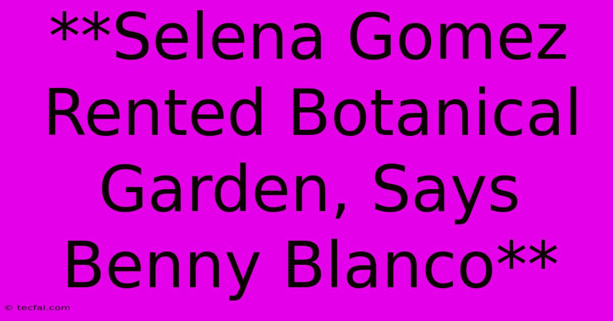 **Selena Gomez Rented Botanical Garden, Says Benny Blanco**