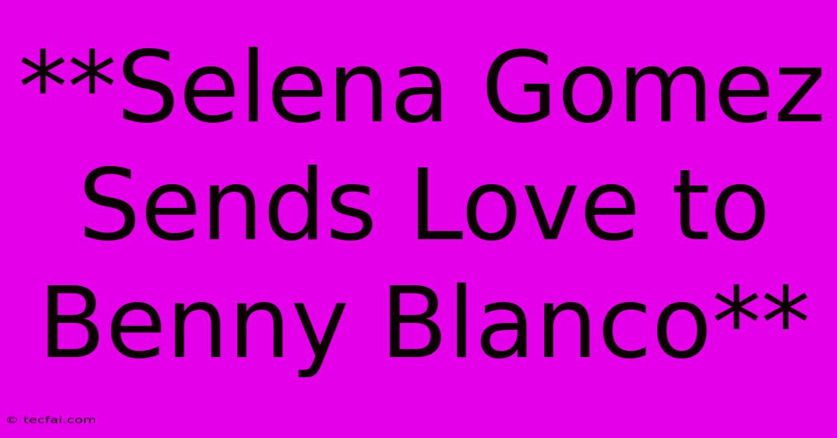 **Selena Gomez Sends Love To Benny Blanco**