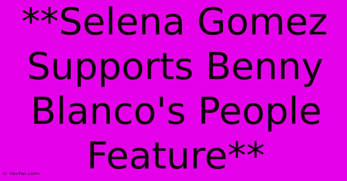 **Selena Gomez Supports Benny Blanco's People Feature**