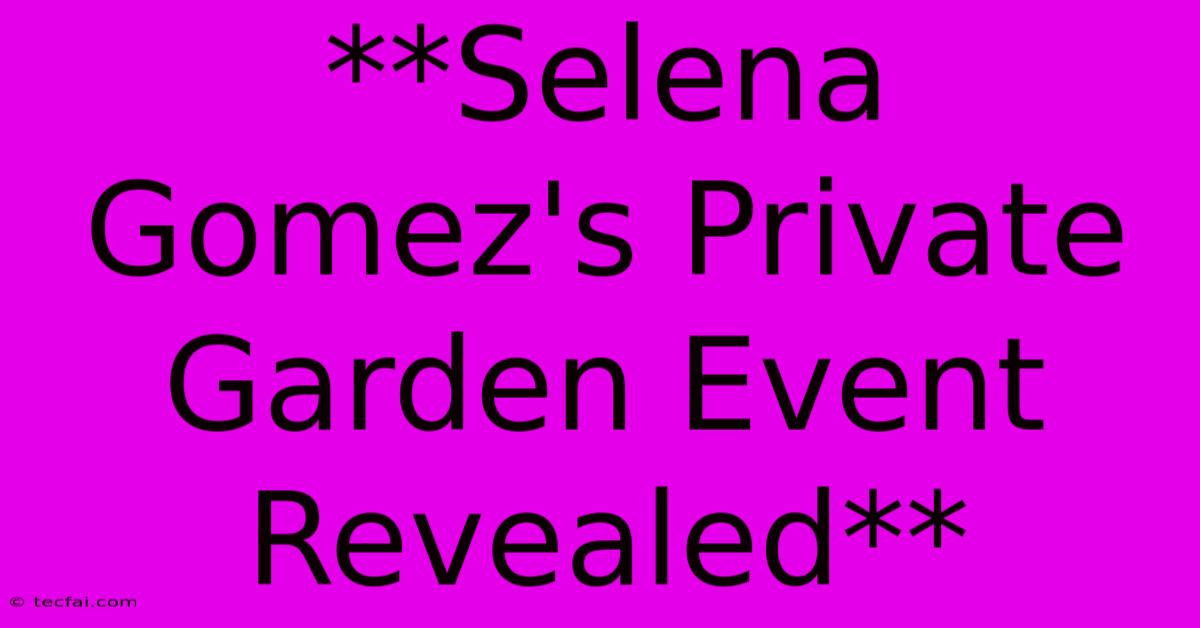 **Selena Gomez's Private Garden Event Revealed**