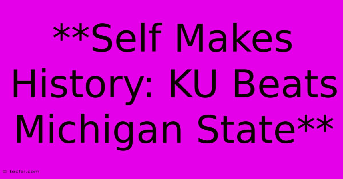 **Self Makes History: KU Beats Michigan State**