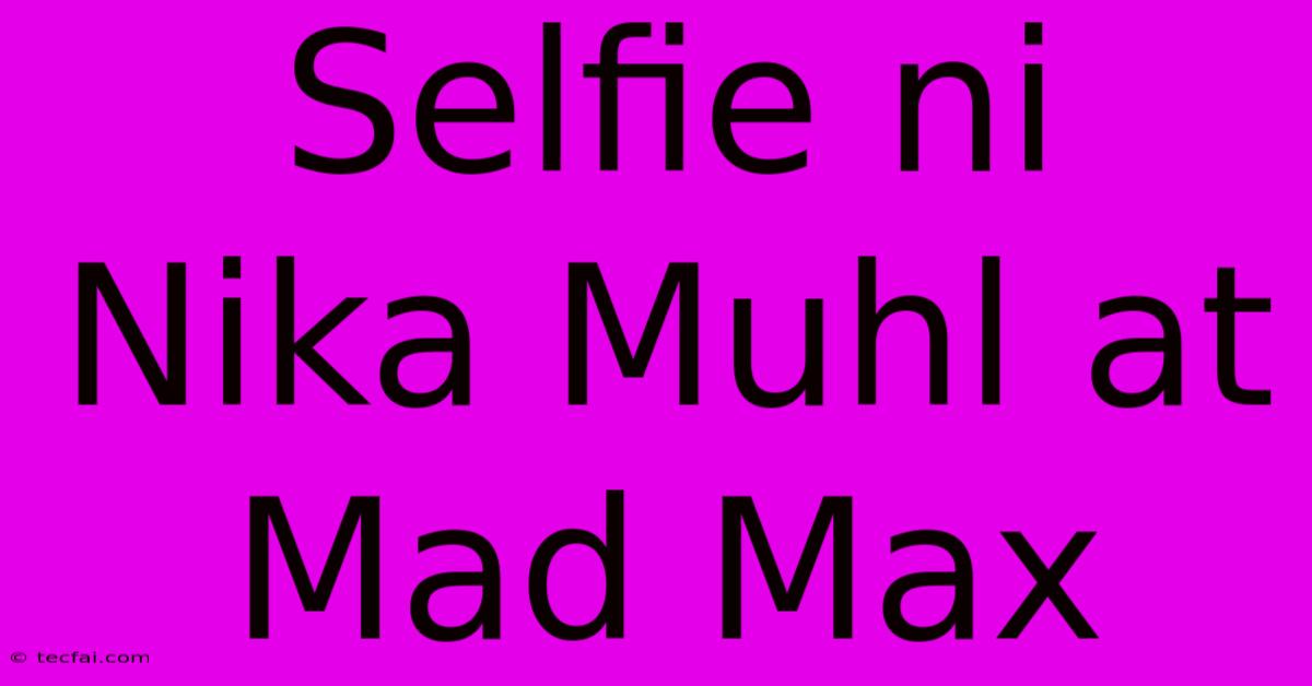 Selfie Ni Nika Muhl At Mad Max