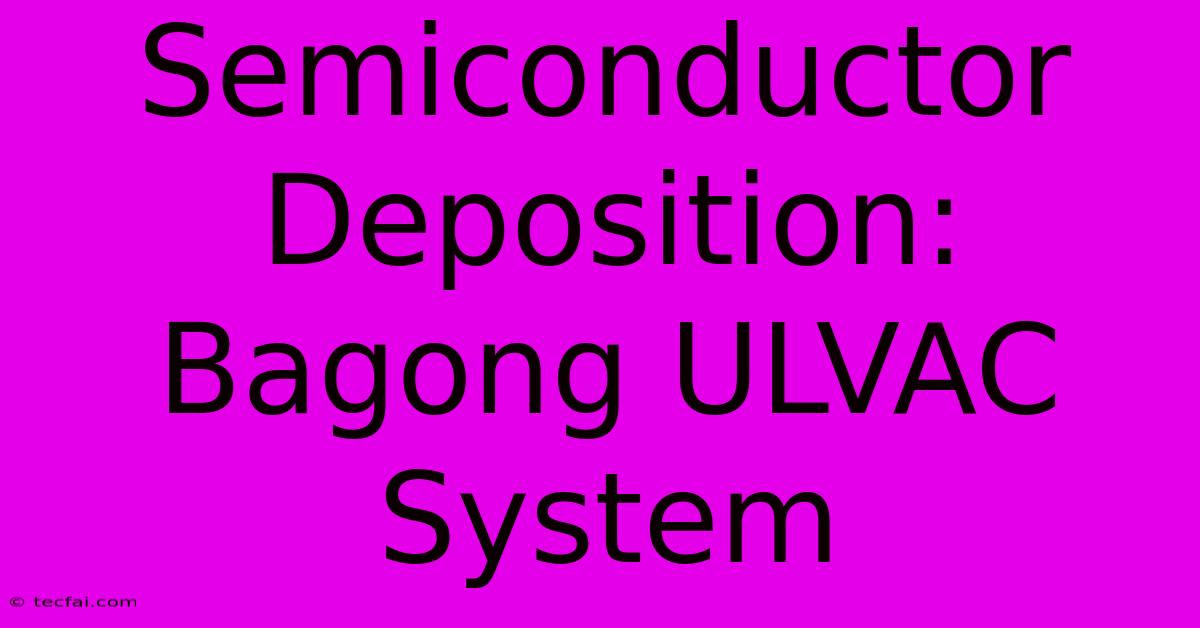 Semiconductor Deposition:  Bagong ULVAC System