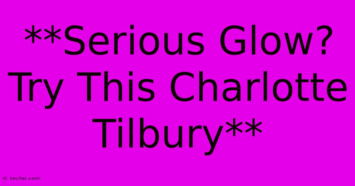 **Serious Glow? Try This Charlotte Tilbury**