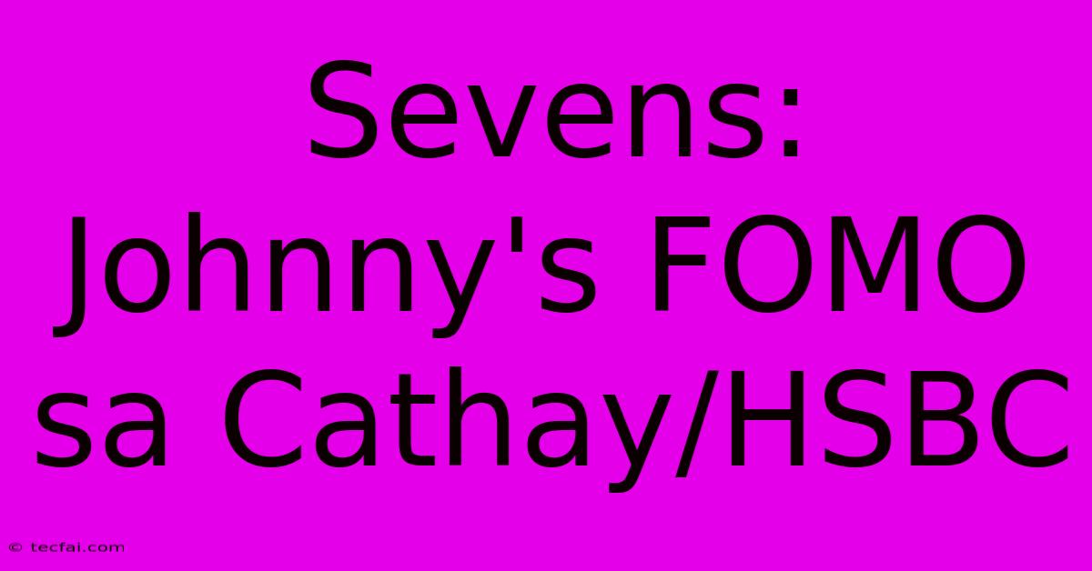 Sevens: Johnny's FOMO Sa Cathay/HSBC