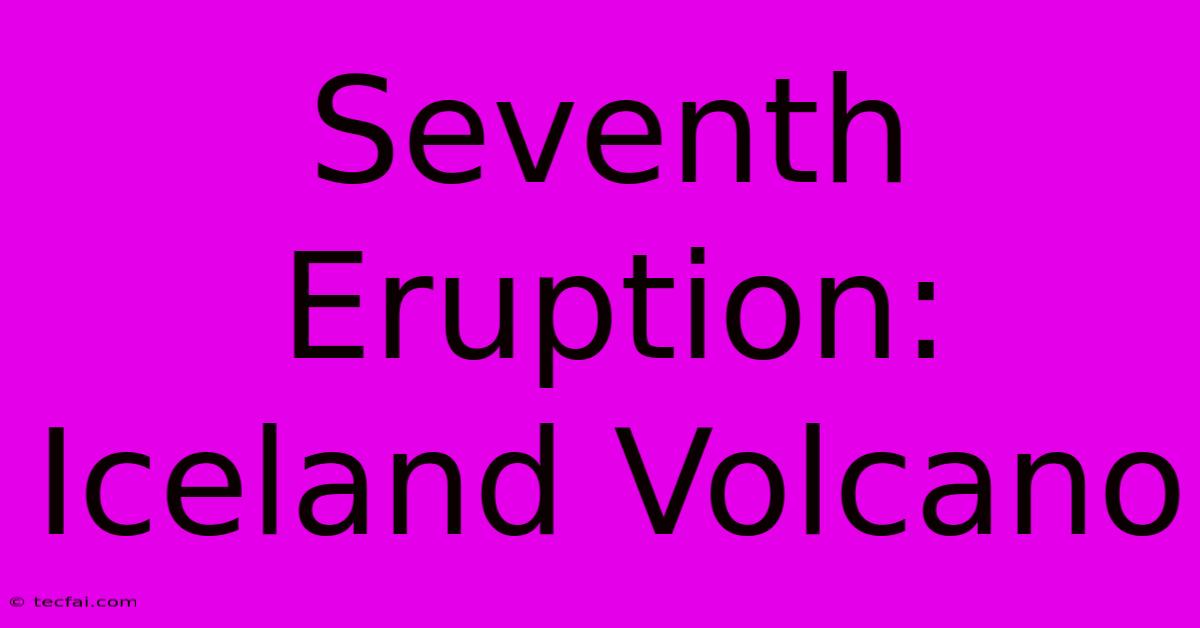 Seventh Eruption: Iceland Volcano