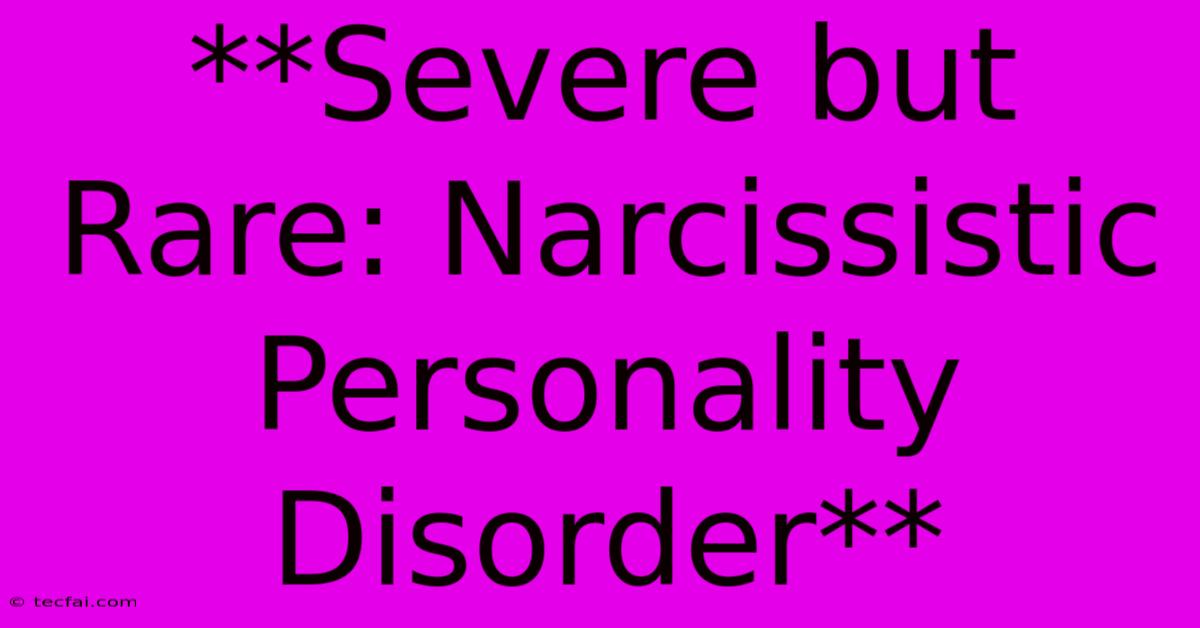 **Severe But Rare: Narcissistic Personality Disorder** 