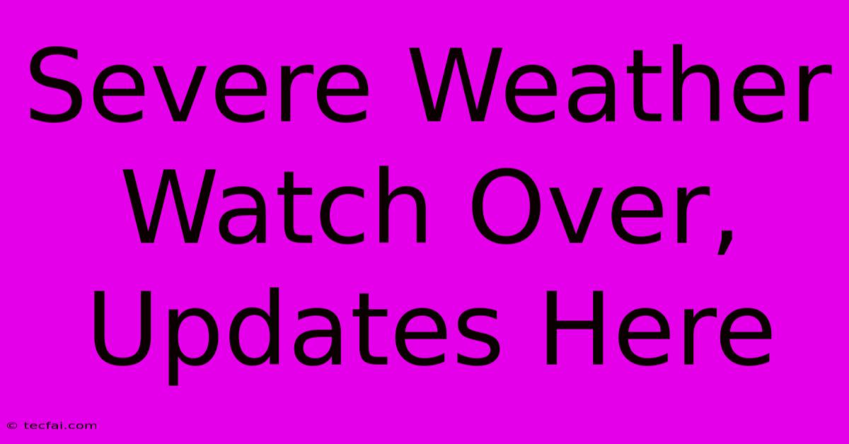 Severe Weather Watch Over, Updates Here