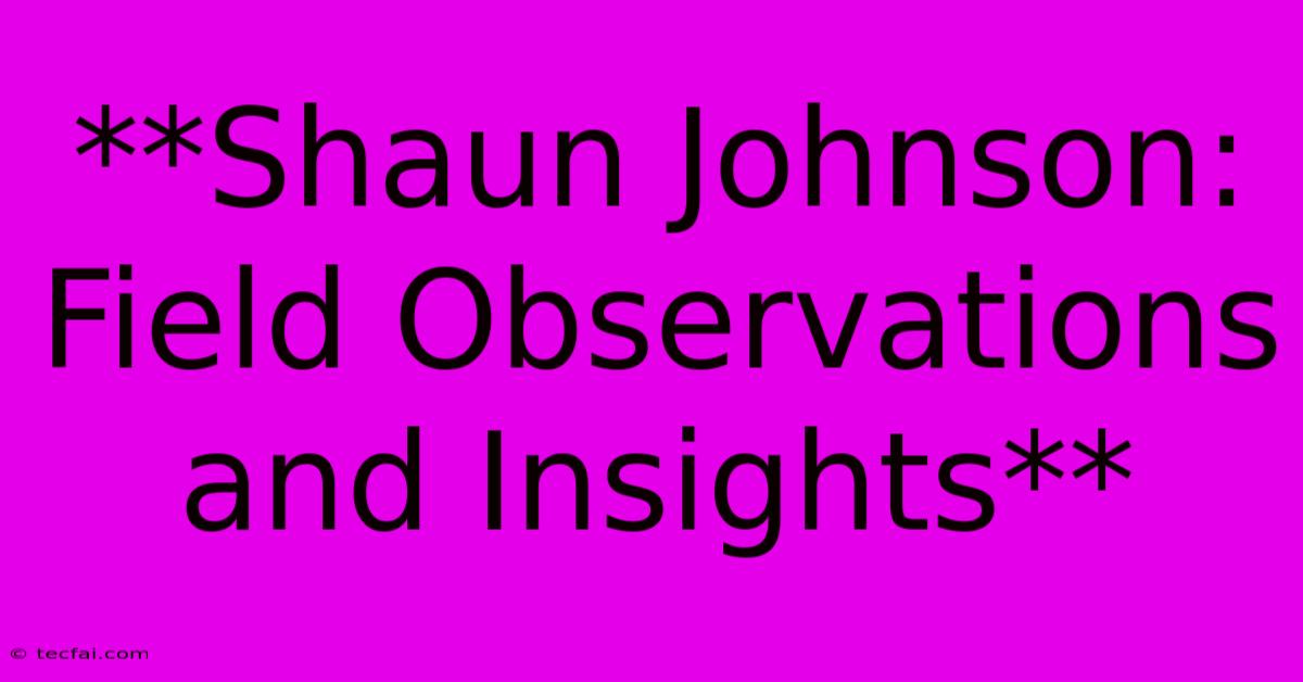 **Shaun Johnson: Field Observations And Insights**