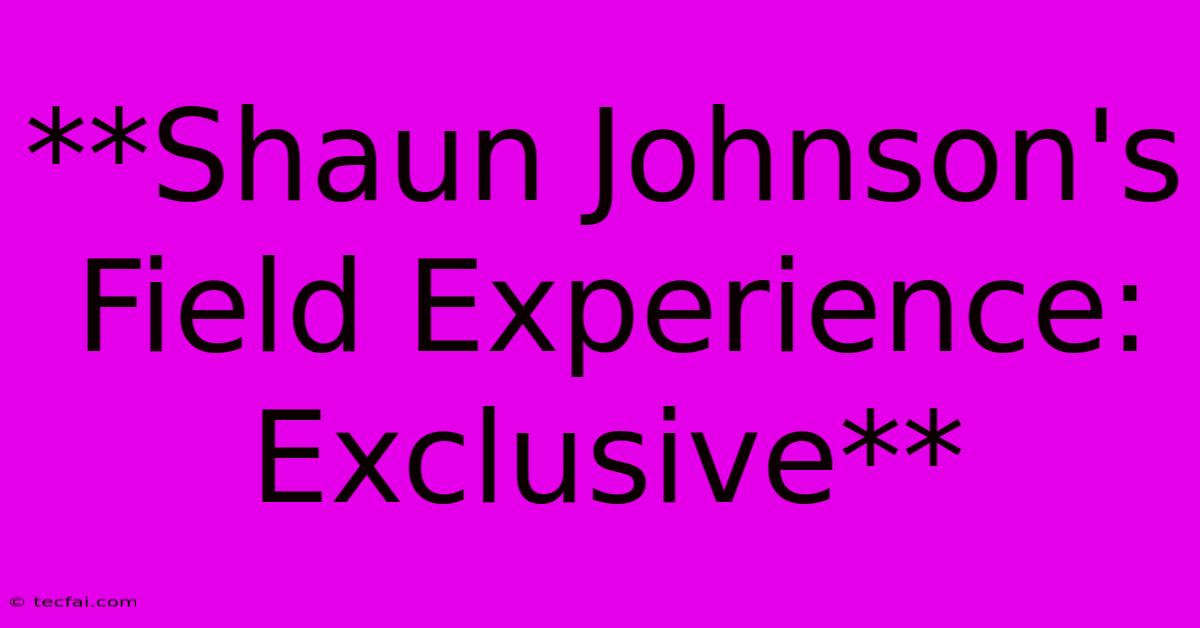 **Shaun Johnson's Field Experience: Exclusive** 