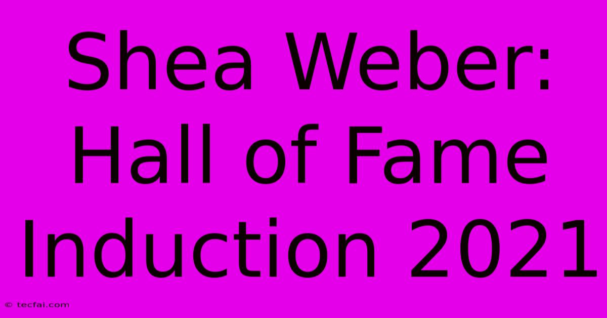 Shea Weber: Hall Of Fame Induction 2021