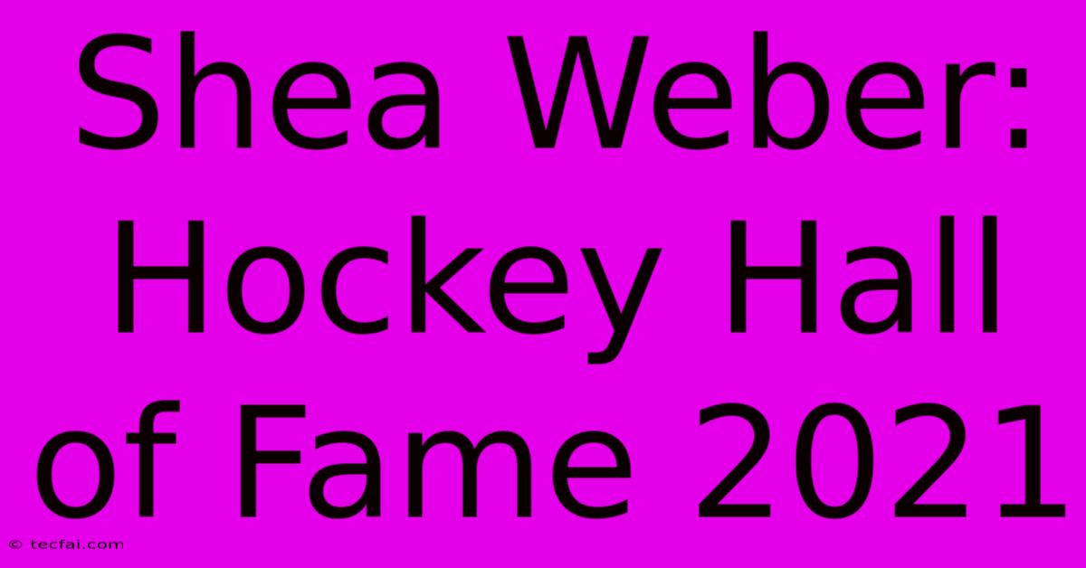 Shea Weber: Hockey Hall Of Fame 2021 