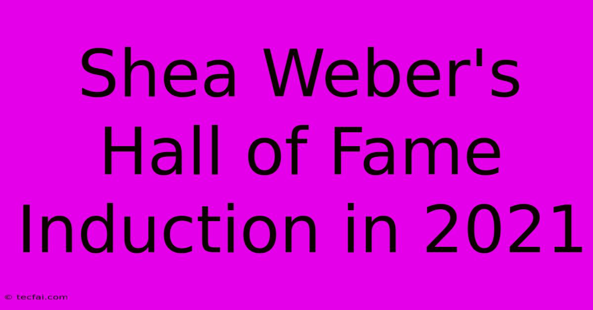 Shea Weber's Hall Of Fame Induction In 2021