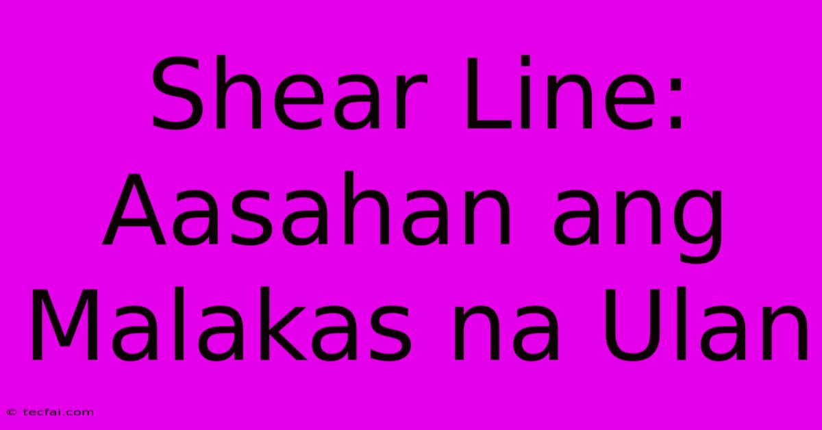 Shear Line: Aasahan Ang Malakas Na Ulan