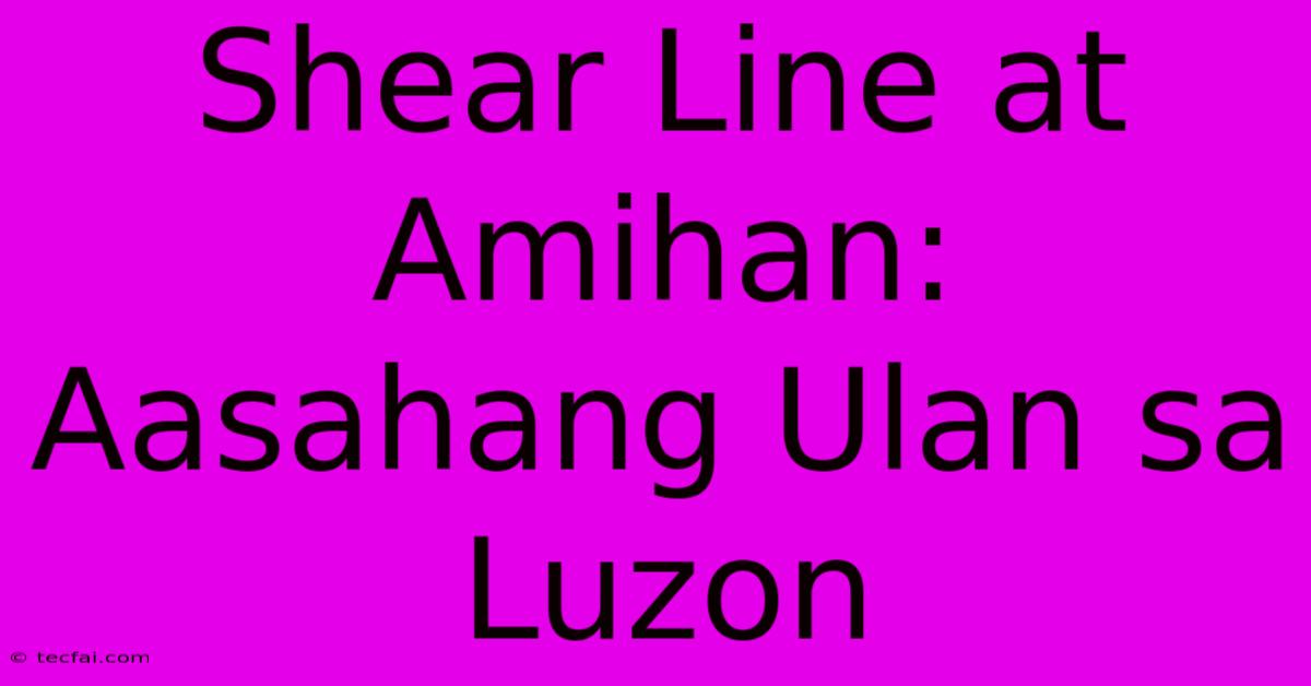 Shear Line At Amihan: Aasahang Ulan Sa Luzon