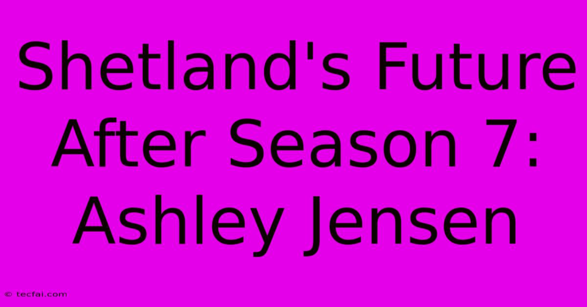 Shetland's Future After Season 7: Ashley Jensen